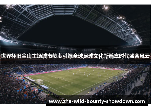 世界杯旧金山主场城市热潮引爆全球足球文化新篇章时代盛会风云