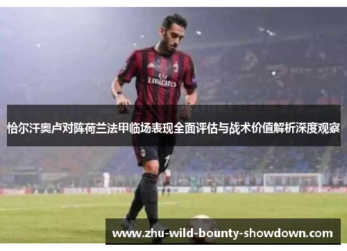 恰尔汗奥卢对阵荷兰法甲临场表现全面评估与战术价值解析深度观察