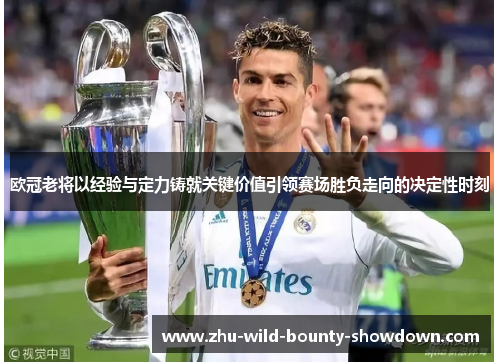 欧冠老将以经验与定力铸就关键价值引领赛场胜负走向的决定性时刻 欧冠老将以经验与定力铸就关键价值引领赛场胜负走向的决定性时刻