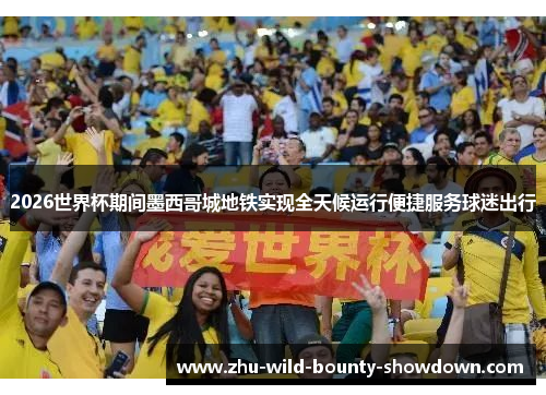 2026世界杯期间墨西哥城地铁实现全天候运行便捷服务球迷出行 2026世界杯期间墨西哥城地铁实现全天候运行便捷服务球迷出行
