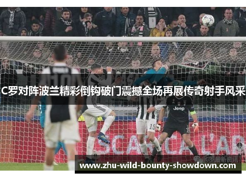 C罗对阵波兰精彩倒钩破门震撼全场再展传奇射手风采
