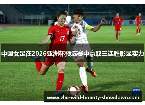中国女足在2026亚洲杯预选赛中豪取三连胜彰显实力