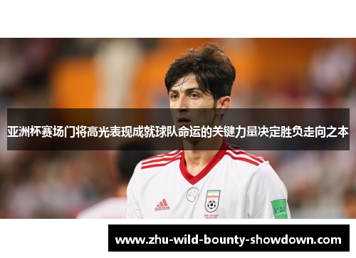 亚洲杯赛场门将高光表现成就球队命运的关键力量决定胜负走向之本