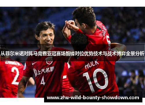 从菲尔米诺对阵马竞看亚冠赛场前锋对位优势技术与战术博弈全景分析 从菲尔米诺对阵马竞看亚冠赛场前锋对位优势技术与战术博弈全景分析