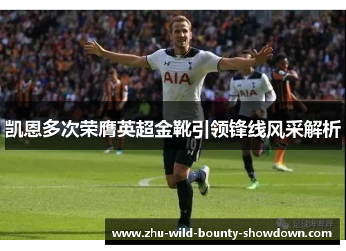 凯恩多次荣膺英超金靴引领锋线风采解析 凯恩多次荣膺英超金靴引领锋线风采解析