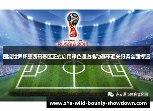 围绕世界杯墨西哥赛区正式启用绿色通道推动赛事通关服务全面提速 围绕世界杯墨西哥赛区正式启用绿色通道推动赛事通关服务全面提速