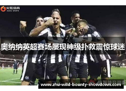 奥纳纳英超赛场屡现神级扑救震惊球迷