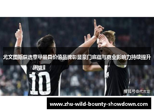 尤文图斯获选意甲最具价值品牌彰显豪门底蕴与商业影响力持续提升