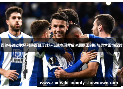 巴尔韦德欧联杯对阵西班牙球队低迷表现背后深层原因剖析与战术困境探讨
