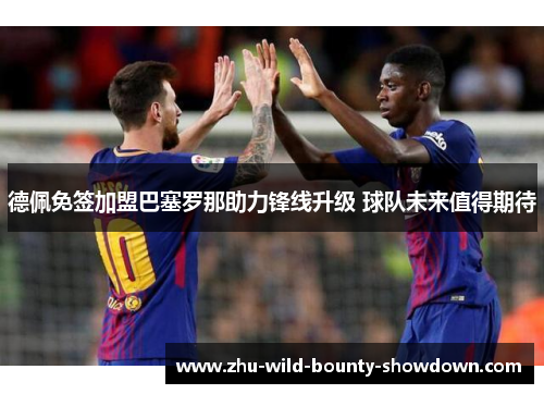 德佩免签加盟巴塞罗那助力锋线升级 球队未来值得期待