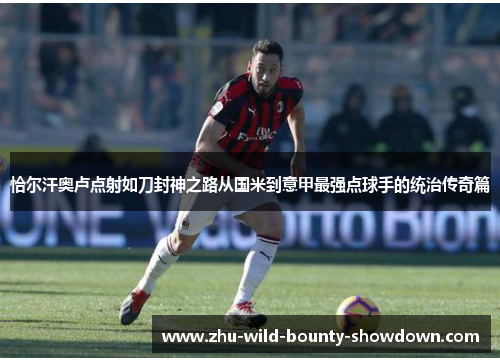 恰尔汗奥卢点射如刀封神之路从国米到意甲最强点球手的统治传奇篇