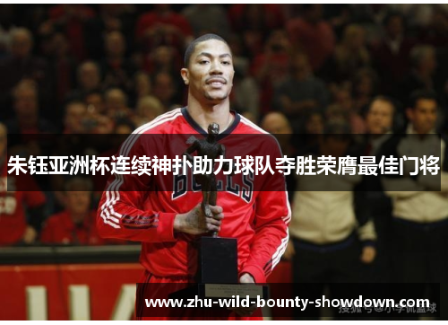 朱钰亚洲杯连续神扑助力球队夺胜荣膺最佳门将 朱钰亚洲杯连续神扑助力球队夺胜荣膺最佳门将