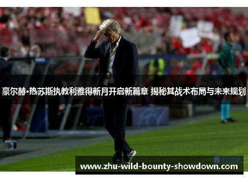 豪尔赫·热苏斯执教利雅得新月开启新篇章 揭秘其战术布局与未来规划 豪尔赫·热苏斯执教利雅得新月开启新篇章 揭秘其战术布局与未来规划