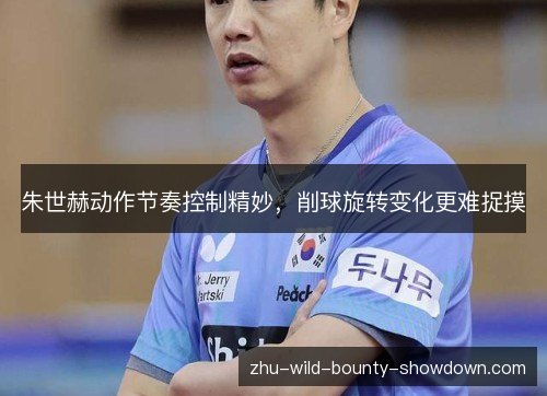 朱世赫动作节奏控制精妙，削球旋转变化更难捉摸